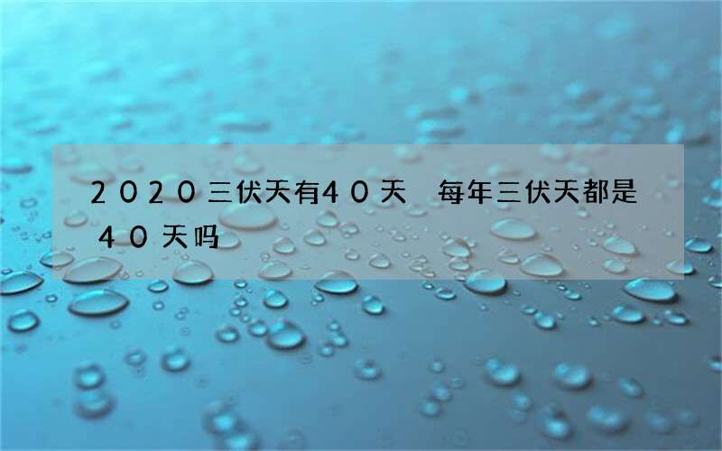 2020三伏天有40天 每年三伏天都是40天吗